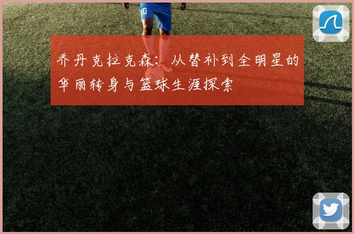 乔丹克拉克森：从替补到全明星的华丽转身与篮球生涯探索