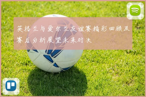英格兰与爱尔兰友谊赛精彩回顾及赛后分析展望未来对决