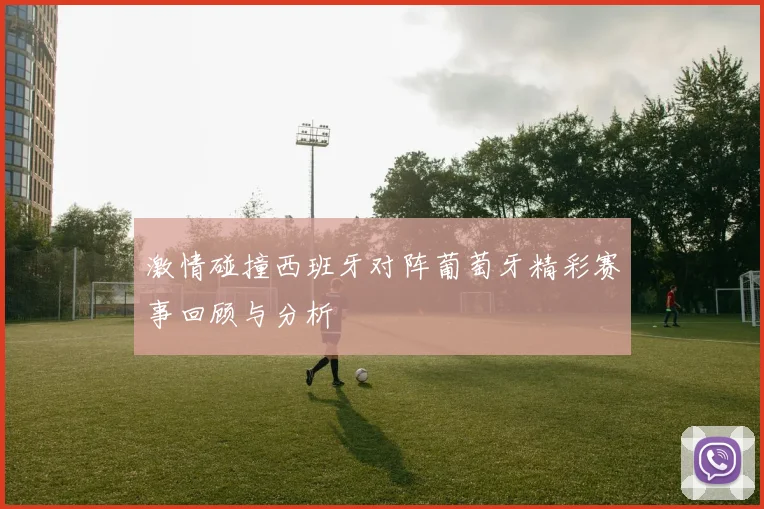 激情碰撞西班牙对阵葡萄牙精彩赛事回顾与分析