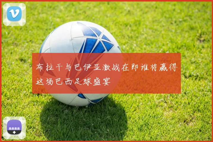 布拉干与巴伊亚激战在即谁将赢得这场巴西足球盛宴
