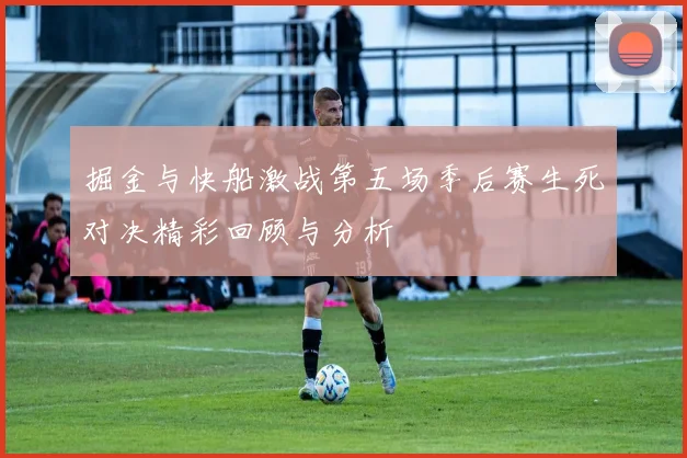 掘金与快船激战第五场季后赛生死对决精彩回顾与分析
