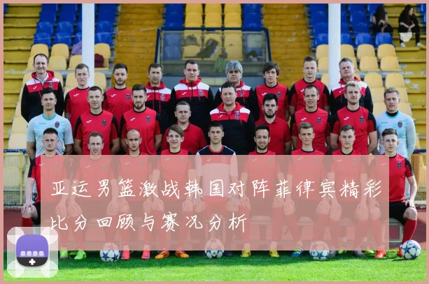 亚运男篮激战韩国对阵菲律宾精彩比分回顾与赛况分析