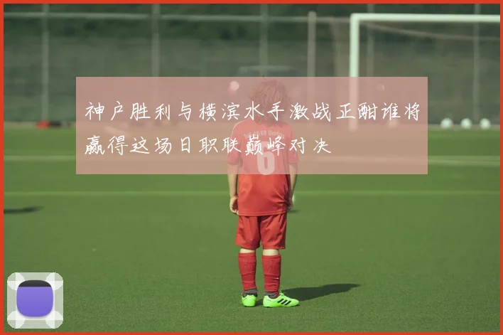 神户胜利与横滨水手激战正酣谁将赢得这场日职联巅峰对决