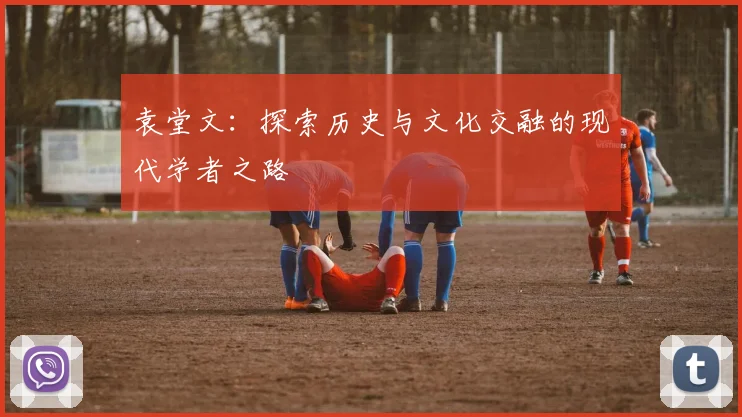 袁堂文：探索历史与文化交融的现代学者之路