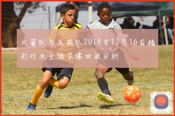 火箭队与灰熊队2018年12月16日精彩对决全场录像回放分析
