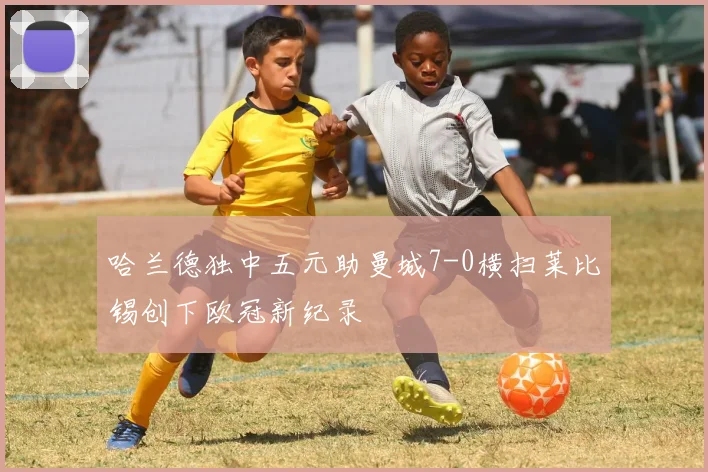 哈兰德独中五元助曼城7-0横扫莱比锡创下欧冠新纪录