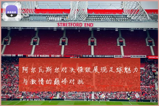阿尔瓦斯尔对决强敌展现足球魅力与激情的巅峰对抗