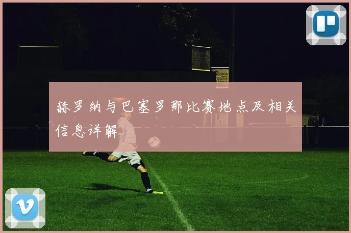 赫罗纳与巴塞罗那比赛地点及相关信息详解