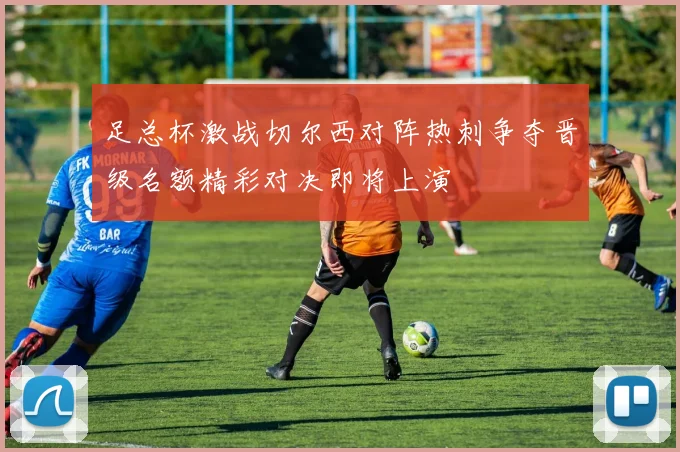 足总杯激战切尔西对阵热刺争夺晋级名额精彩对决即将上演