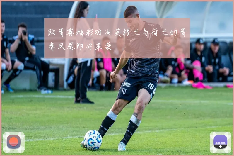 欧青赛精彩对决英格兰与荷兰的青春风暴即将来袭