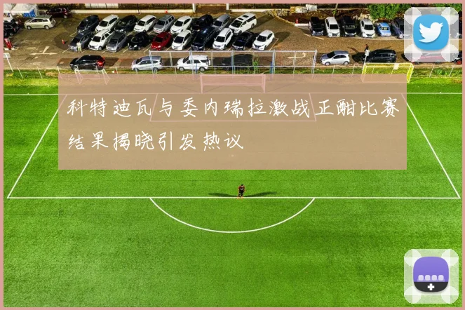 科特迪瓦与委内瑞拉激战正酣比赛结果揭晓引发热议