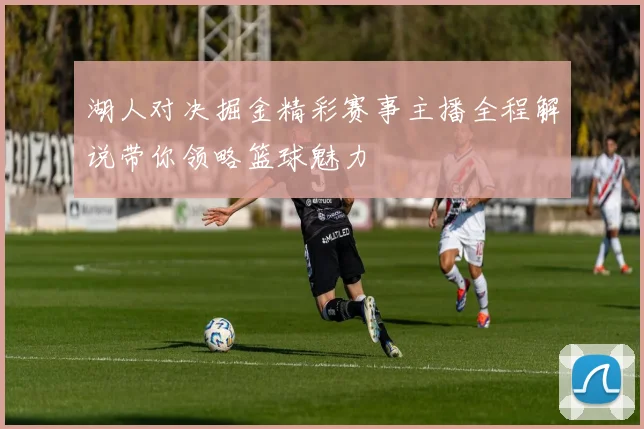 湖人对决掘金精彩赛事主播全程解说带你领略篮球魅力